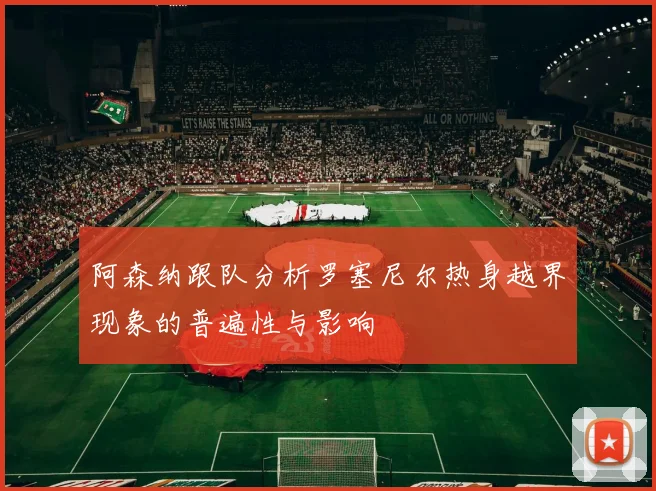 阿森纳跟队分析罗塞尼尔热身越界现象的普遍性与影响