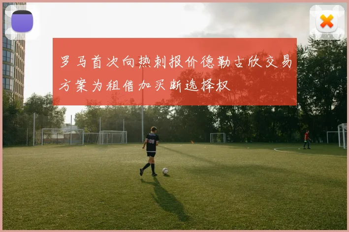 罗马首次向热刺报价德勒古欣交易方案为租借加买断选择权