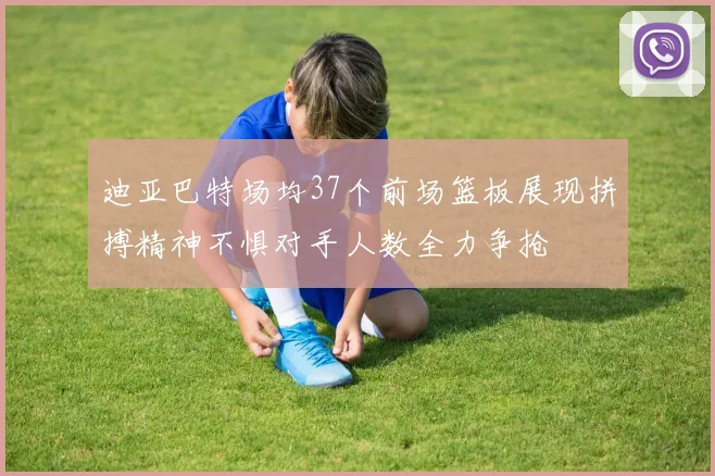迪亚巴特场均37个前场篮板展现拼搏精神不惧对手人数全力争抢