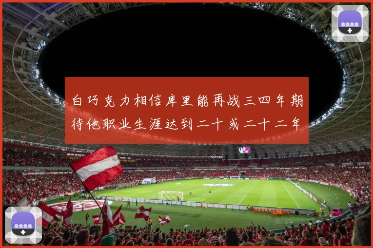 白巧克力相信库里能再战三四年期待他职业生涯达到二十或二十二年