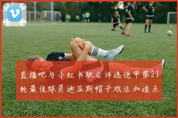 直播吧与小红书联合评选德甲第21轮最佳球员迪亚斯帽子戏法加造点独造五球