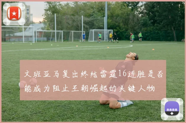 文班亚马复出终结雷霆16连胜是否能成为阻止王朝崛起的关键人物