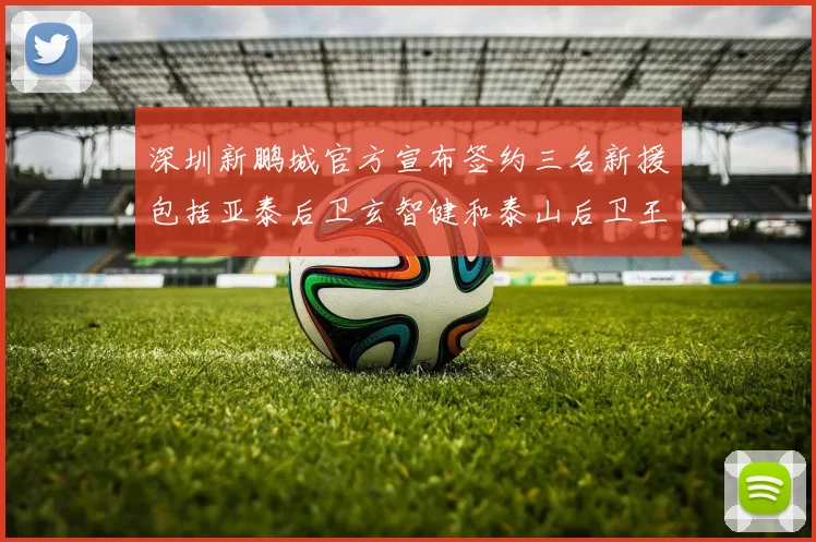 深圳新鹏城官方宣布签约三名新援包括亚泰后卫玄智健和泰山后卫王昱衡