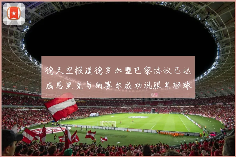 德天空报道德罗加盟巴黎协议已达成恩里克与纳赛尔成功说服年轻球员