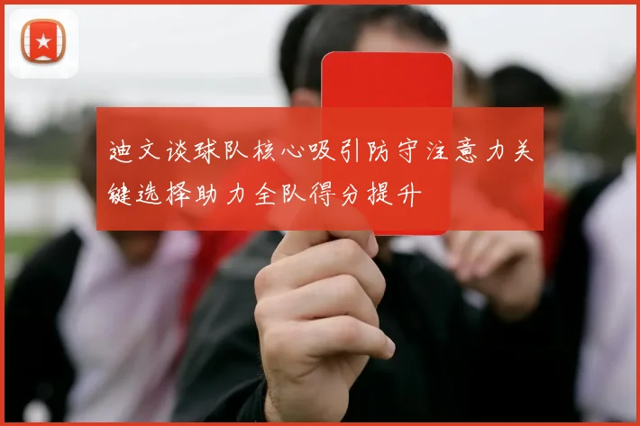 迪文谈球队核心吸引防守注意力关键选择助力全队得分提升