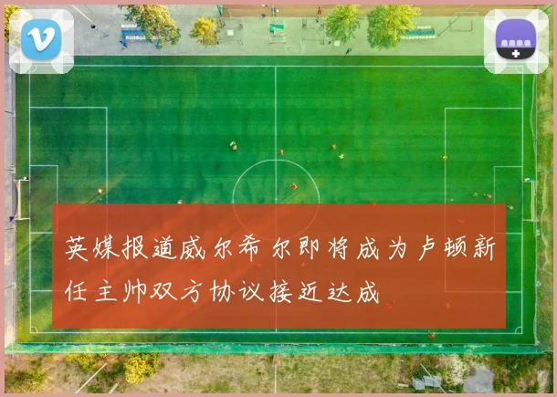 英媒报道威尔希尔即将成为卢顿新任主帅双方协议接近达成